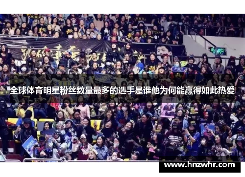 全球体育明星粉丝数量最多的选手是谁他为何能赢得如此热爱